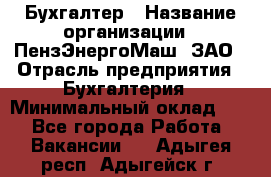 Бухгалтер › Название организации ­ ПензЭнергоМаш, ЗАО › Отрасль предприятия ­ Бухгалтерия › Минимальный оклад ­ 1 - Все города Работа » Вакансии   . Адыгея респ.,Адыгейск г.